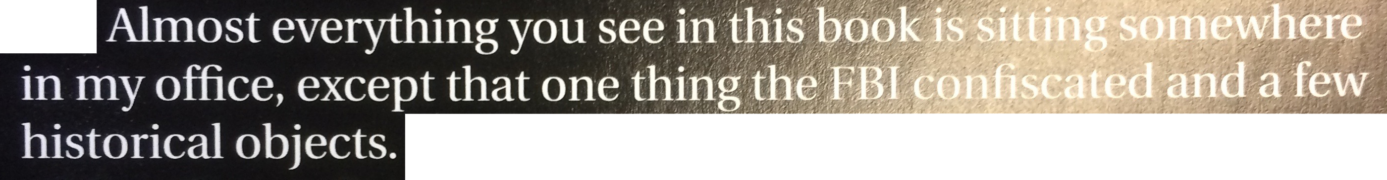 Almost everything you see in this book is sitting somewhere in my office, except for that one thing the FBI confiscated and a few historical objects