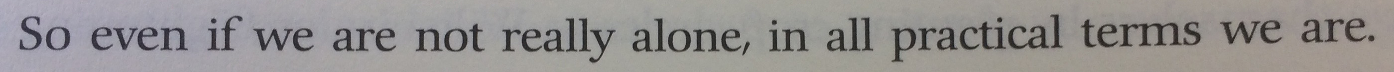 So even if we are not really alone, in all practical terms we are.